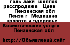гель лаки, шеллак,расспродажа › Цена ­ 100 - Пензенская обл., Пенза г. Медицина, красота и здоровье » Косметические услуги   . Пензенская обл.